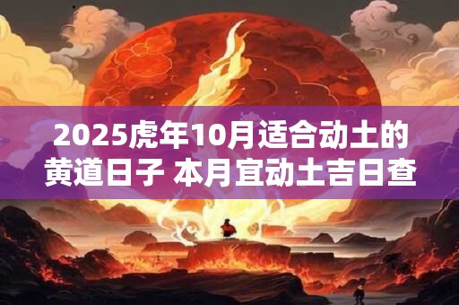 2025虎年10月适合动土的黄道日子 本月宜动土吉日查询 2025虎年10月适合动土的黄道日子 本月宜动土吉日查询