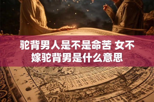 驼背男人是不是命苦 女不嫁驼背男是什么意思