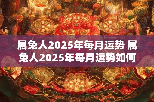 属兔人2025年每月运势 属兔人2025年每月运势如何