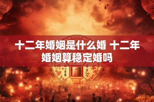 十二年婚姻是什么婚 十二年婚姻算稳定婚吗