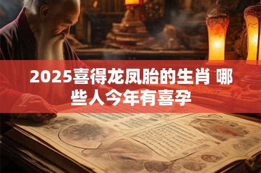 2025喜得龙凤胎的生肖 哪些人今年有喜孕