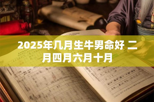 2026年几月生牛男命好 二月四月六月十月 2026年几月生牛男命好 二月四月六月十月