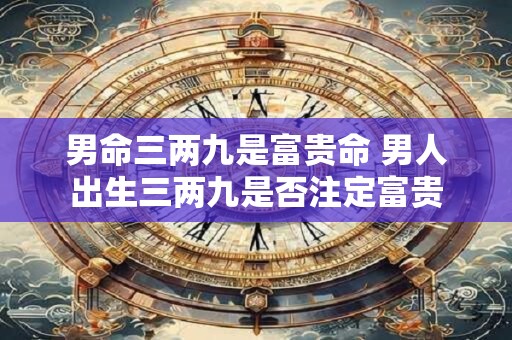 男命三两九是富贵命 男人出生三两九是否注定富贵
