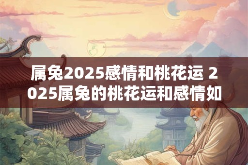 属兔2025感情和桃花运 2025属兔的桃花运和感情如何