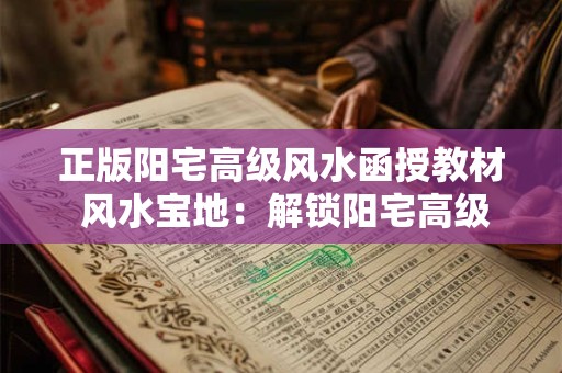 正版阳宅高级风水函授教材 风水宝地:解锁阳宅高级风水之秘 正版阳宅高级风水函授教材 风水宝地:解锁阳宅高级风水之秘