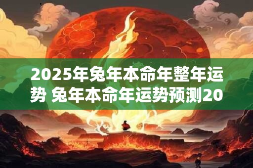 2025年兔年本命年整年运势 兔年本命年运势预测2025顺利还是不顺