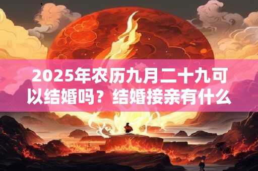 2025年农历九月二十九可以结婚吗？结婚接亲有什么讲究？