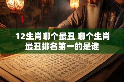 12生肖哪个最丑 哪个生肖最丑排名第一的是谁