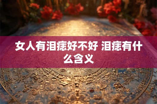 女人有泪痣好不好 泪痣有什么含义