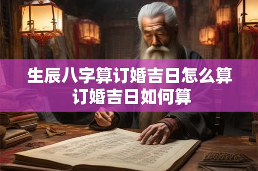 生辰八字算订婚吉日怎么算 订婚吉日如何算