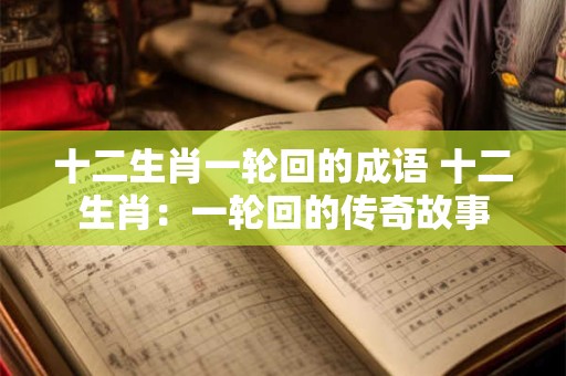 十二生肖一轮回的成语 十二生肖：一轮回的传奇故事