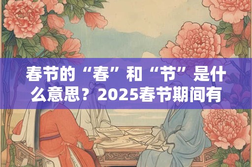 春节的“春”和“节”是什么意思？2025春节期间有哪些好日子