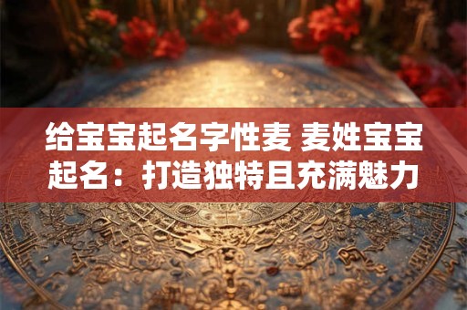 给宝宝起名字性麦 麦姓宝宝起名：打造独特且充满魅力的名字