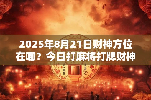 2025年8月21日财神方位在哪？今日打麻将打牌财神方位