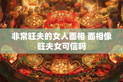 非常旺夫的女人面相 面相像旺夫女可信吗