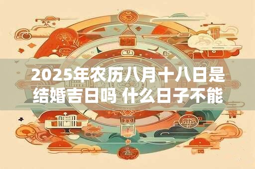 2025年农历八月十八日是结婚吉日吗 什么日子不能结婚