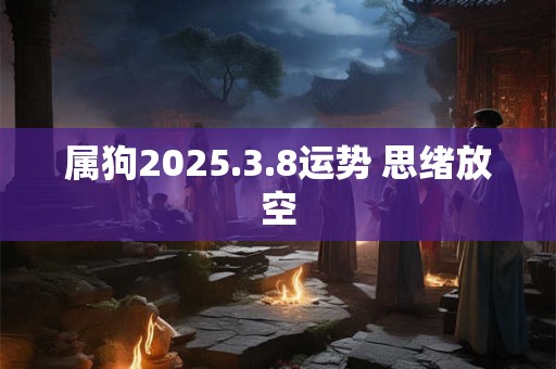 属狗2025.3.8运势 思绪放空