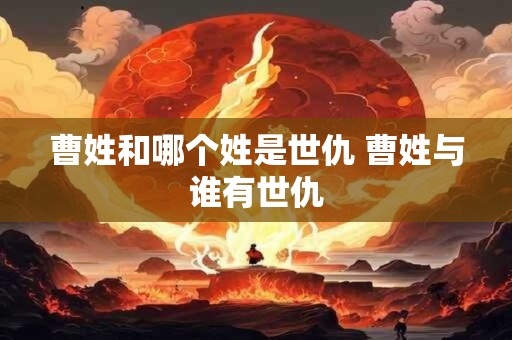 曹姓和哪个姓是世仇 曹姓与谁有世仇 曹姓和哪个姓是世仇 曹姓与谁有世仇