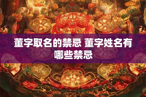 董字取名的禁忌 董字姓名有哪些禁忌