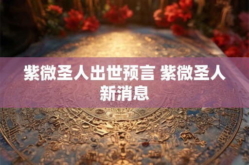 紫微圣人出世预言 紫微圣人新消息