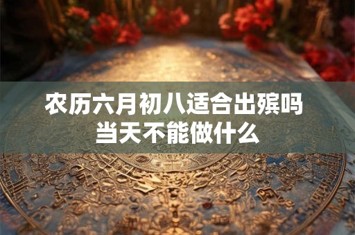 农历六月初八适合出殡吗 当天不能做什么