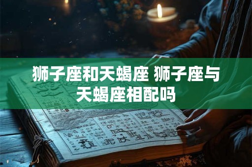 狮子座和天蝎座 狮子座与天蝎座相配吗