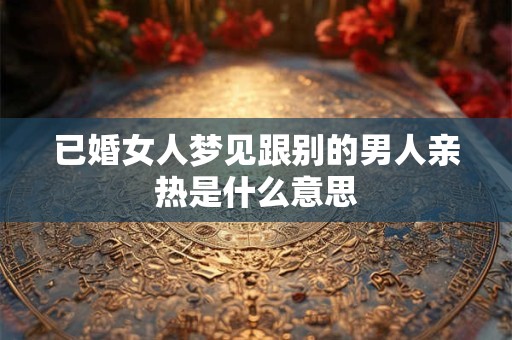 已婚女人梦见跟别的男人亲热是什么意思
