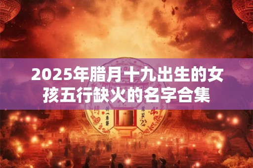 2025年腊月十九出生的女孩五行缺火的名字合集