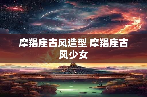 摩羯座古风造型 摩羯座古风少女