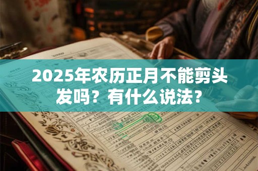 2025年农历正月不能剪头发吗?有什么说法? 2025年农历正月不能剪头发吗?有什么说法?