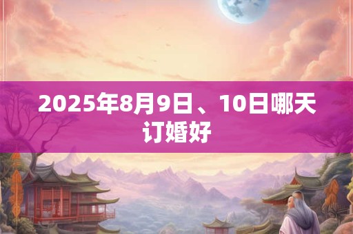 2025年8月9日、10日哪天订婚好 2025年8月9日、10日哪天订婚好