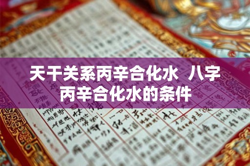 天干关系丙辛合化水 八字丙辛合化水的条件 天干关系丙辛合化水 八字丙辛合化水的条件
