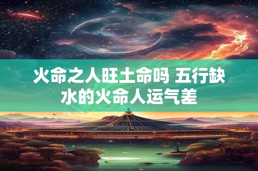 火命之人旺土命吗 五行缺水的火命人运气差
