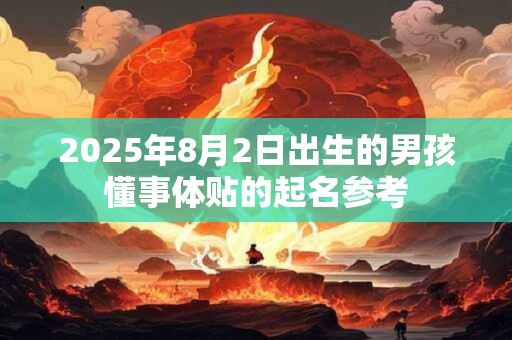 2025年8月2日出生的男孩懂事体贴的起名参考 2025年8月2日出生的男孩懂事体贴的起名参考