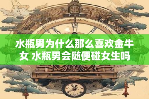 水瓶男为什么那么喜欢金牛女 水瓶男会随便碰女生吗