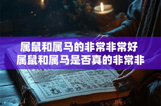 属鼠和属马的非常非常好 属鼠和属马是否真的非常非常和谐