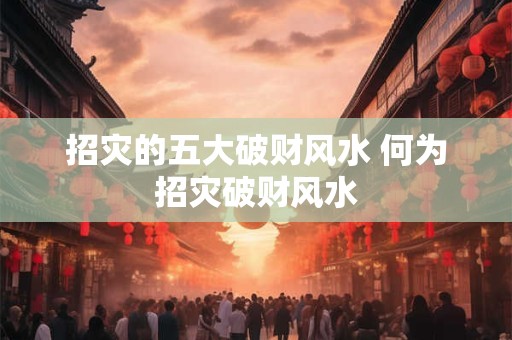 招灾的五大破财风水 何为招灾破财风水