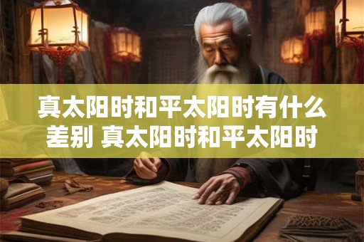 真太阳时和平太阳时有什么差别 真太阳时和平太阳时有何区别