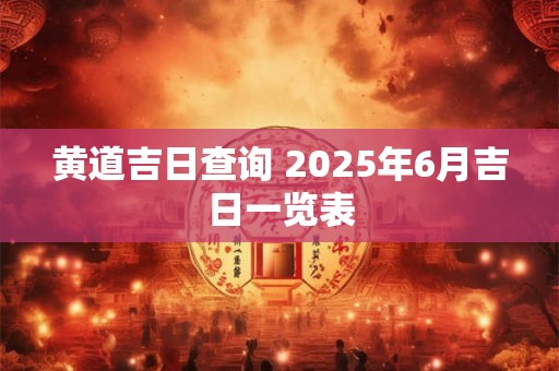 黄道吉日查询 2025年6月吉日一览表