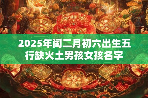 2025年闰二月初六出生五行缺火土男孩女孩名字