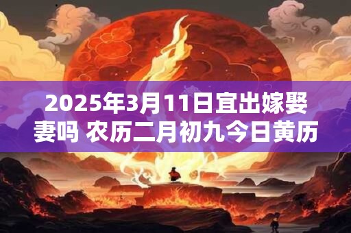2025年3月11日宜出嫁娶妻吗 农历二月初九今日黄历