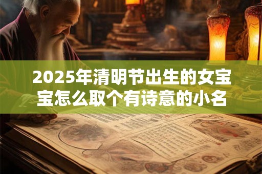2025年清明节出生的女宝宝怎么取个有诗意的小名