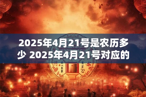2025年4月21号是农历多少 2025年4月21号对应的农历是什么