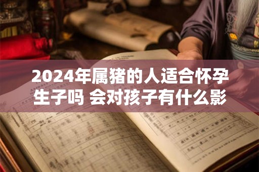 2024年属猪的人适合怀孕生子吗 会对孩子有什么影响吗
