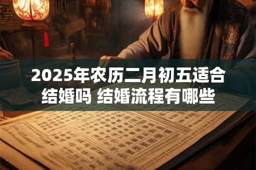 2025年农历二月初五适合结婚吗 结婚流程有哪些