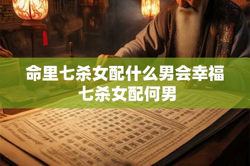命里七杀女配什么男会幸福 七杀女配何男