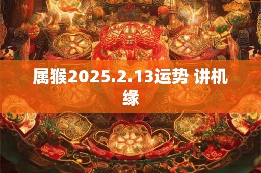 属猴2025.2.13运势 讲机缘
