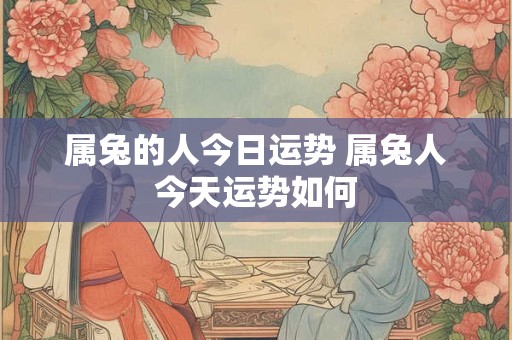 属兔的人今日运势 属兔人今天运势如何