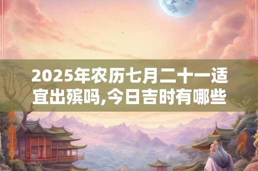 2025年农历七月二十一适宜出殡吗,今日吉时有哪些？