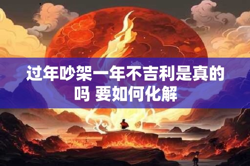 过年吵架一年不吉利是真的吗 要如何化解
